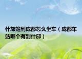 什邡站到成都怎么坐車（成都車站哪個(gè)有到什邡）