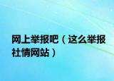網(wǎng)上舉報吧（這么舉報社情網(wǎng)站）