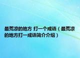 最荒涼的地方 打一個(gè)成語(yǔ)（最荒涼的地方打一成語(yǔ)簡(jiǎn)介介紹）