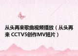 從頭再來(lái)歌曲視頻播放（從頭再來(lái) CCTV5創(chuàng)作MV短片）