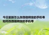 今日更新怎么改微信綁定的手機(jī)號 如何改微信綁定的手機(jī)號