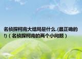 名偵探柯南大結(jié)局是什么.(最正確的!)（名偵探柯南的兩個(gè)小問(wèn)題）