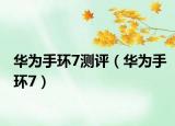 華為手環(huán)7測評（華為手環(huán)7）