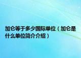 加侖等于多少國際單位（加侖是什么單位簡介介紹）