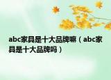 abc家具是十大品牌嘛（abc家具是十大品牌嗎）