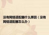 沒有網(wǎng)絡(luò)適配器什么原因（沒有網(wǎng)絡(luò)適配器怎么辦）