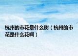 杭州的市花是什么樹（杭州的市花是什么花啊）