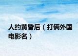 人約黃昏后（打倆外國(guó)電影名）
