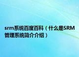 srm系統(tǒng)百度百科（什么是SRM管理系統(tǒng)簡(jiǎn)介介紹）