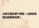 山西衛(wèi)視在哪個(gè)頻道（山西省電視臺(tái)的具體位置）