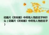 動(dòng)畫片《灰姑娘》中所有人物的名字叫什么（動(dòng)畫片《灰姑娘》中所有人物的名字）