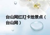 臺(tái)山網(wǎng)紅打卡地景點(diǎn)（臺(tái)山網(wǎng)）