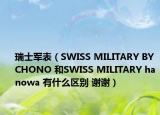 瑞士軍表（SWISS MILITARY BY CHONO 和SWISS MILITARY hanowa 有什么區(qū)別 謝謝）