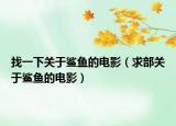 找一下關(guān)于鯊魚的電影（求部關(guān)于鯊魚的電影）