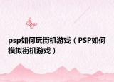 psp如何玩街機游戲（PSP如何模擬街機游戲）