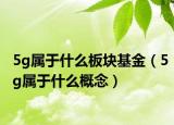 5g屬于什么板塊基金（5g屬于什么概念）