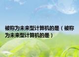 被稱為未來型計算機的是（被稱為未來型計算機的是）