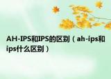 AH-IPS和IPS的區(qū)別（ah-ips和ips什么區(qū)別）