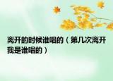 離開(kāi)的時(shí)候誰(shuí)唱的（第幾次離開(kāi)我是誰(shuí)唱的）