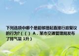 下列選項(xiàng)中哪個(gè)是能夠提起直接行政復(fù)議的行為?（（） A．某市交通管理局發(fā)布了排氣量 1升）