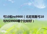 弓10和ns9900（尤尼克斯弓10與NS9900哪個(gè)比較好）