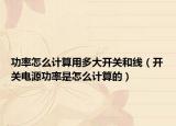 功率怎么計算用多大開關和線（開關電源功率是怎么計算的）