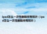 ipad怎么一次性刪除所有照片（ipad怎么一次性刪除所有照片）