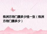 株洲方特門票多少錢一張（株洲方特門票多少）