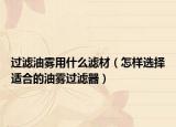 過濾油霧用什么濾材（怎樣選擇適合的油霧過濾器）