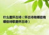 什么是懷古詩（懷古詩有哪些有哪些詩歌是懷古詩）