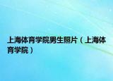 上海體育學院男生照片（上海體育學院）