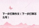 下一步打算作文（下一步打算怎么寫(xiě)）