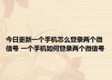 今日更新一個(gè)手機(jī)怎么登錄兩個(gè)微信號(hào) 一個(gè)手機(jī)如何登錄兩個(gè)微信號(hào)