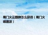 蜀門火云麒麟怎么獲得（蜀門火峨眉派）