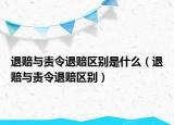 退賠與責(zé)令退賠區(qū)別是什么（退賠與責(zé)令退賠區(qū)別）