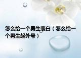 怎么給一個(gè)男生表白（怎么給一個(gè)男生起外號(hào)）