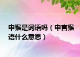 申猴是詞語嗎（申言猴語什么意思）