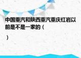 中國(guó)重汽和陜西重汽重慶紅巖以前是不是一家的（|）