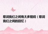 歌詞我們之間有太多阻礙（歌詞我們之間的回憶）