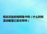 現(xiàn)在還能搶購(gòu)阿?？▎幔ㄊ裁磿r(shí)候活動(dòng)截至以后還有嗎）