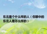 東北是個什么樣的人（你眼中的東北人是怎么樣的）