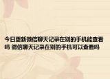 今日更新微信聊天記錄在別的手機(jī)能查看嗎 微信聊天記錄在別的手機(jī)可以查看嗎