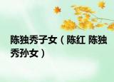 陳獨秀子女（陳紅 陳獨秀孫女）