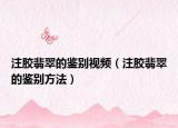 注膠翡翠的鑒別視頻（注膠翡翠的鑒別方法）