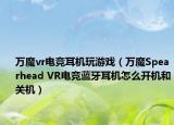 萬(wàn)魔vr電競(jìng)耳機(jī)玩游戲（萬(wàn)魔Spearhead VR電競(jìng)藍(lán)牙耳機(jī)怎么開(kāi)機(jī)和關(guān)機(jī)）
