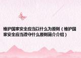 維護(hù)國(guó)家安全應(yīng)當(dāng)以什么為原則（維護(hù)國(guó)家安全應(yīng)當(dāng)遵守什么原則簡(jiǎn)介介紹）