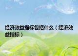 經(jīng)濟(jì)效益指標(biāo)包括什么（經(jīng)濟(jì)效益指標(biāo)）
