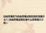 自由貿(mào)易區(qū)與自由貿(mào)易試驗(yàn)區(qū)的區(qū)別是什么?（自由貿(mào)易試驗(yàn)區(qū)是什么意思簡介介紹）