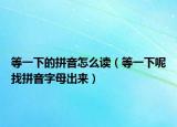 等一下的拼音怎么讀（等一下呢找拼音字母出來(lái)）