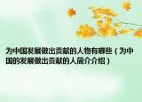 為中國發(fā)展做出貢獻(xiàn)的人物有哪些（為中國的發(fā)展做出貢獻(xiàn)的人簡介介紹）